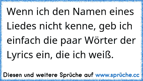 Wenn ich den Namen eines Liedes nicht kenne, geb ich einfach die paar Wörter der Lyrics ein, die ich weiß.