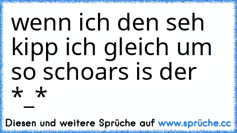 wenn ich den seh kipp ich gleich um so schoars is der *_*