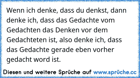 Wenn ich denke, dass du denkst, dann denke ich, dass das Gedachte vom Gedachten das Denken vor dem Gedachteten ist, also denke ich, dass das Gedachte gerade eben vorher gedacht word ist.