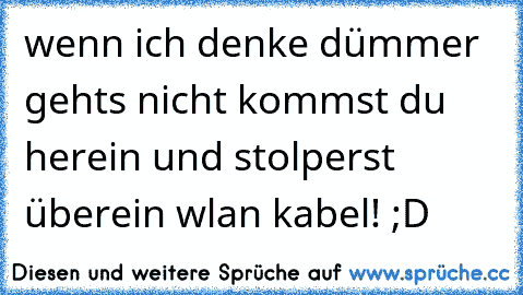 wenn ich denke dümmer gehts nicht kommst du herein und stolperst überein wlan kabel! ;D