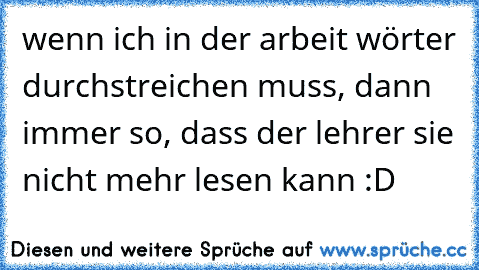 wenn ich in der arbeit wörter durchstreichen muss, dann immer so, dass der lehrer sie nicht mehr lesen kann :D