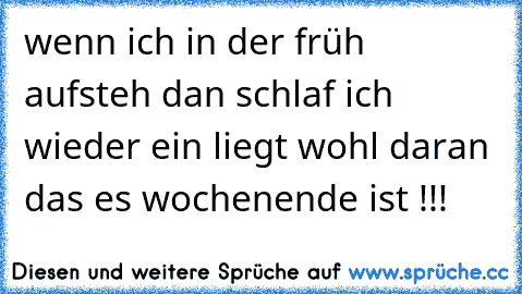 wenn ich in der früh aufsteh dan schlaf ich wieder ein liegt wohl daran das es wochenende ist !!!