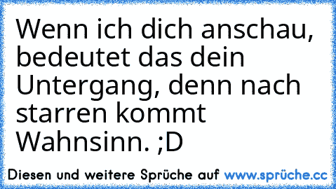 Wenn ich dich anschau, bedeutet das dein Untergang, denn nach starren kommt Wahnsinn. ;D