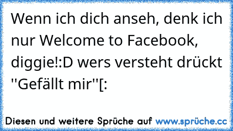 Wenn ich dich anseh, denk ich nur Welcome to Facebook, diggie!:D 
wers versteht drückt ''Gefällt mir''[: