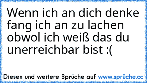 Wenn ich an dich denke fang ich an zu lachen ♥ obwol ich weiß das du unerreichbar bist :(