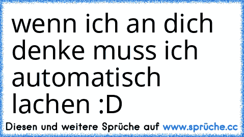 wenn ich an dich denke muss ich automatisch lachen :D