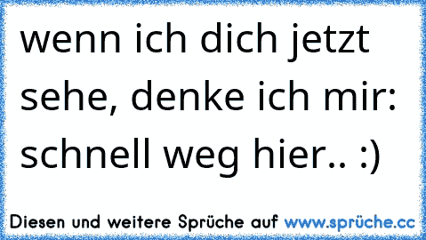 wenn ich dich jetzt sehe, denke ich mir: schnell weg hier.. :)