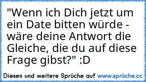 "Wenn ich Dich jetzt um ein Date bitten würde - wäre deine Antwort die Gleiche, die du auf diese Frage gibst?" :D