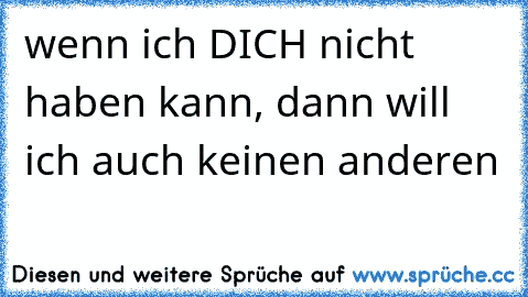 wenn ich DICH nicht haben kann, dann will ich auch keinen anderen