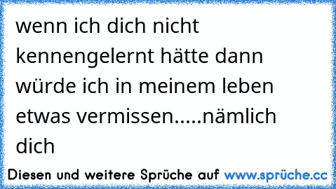 wenn ich dich nicht kennengelernt hätte dann würde ich in meinem leben etwas vermissen.....nämlich dich♥♥♥♥♥♥♥♥♥♥