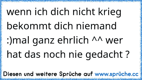 wenn ich dich nicht krieg bekommt dich niemand :)
mal ganz ehrlich ^^ wer hat das noch nie gedacht ?
♥ ♥