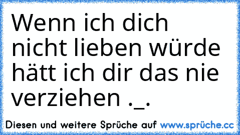 Wenn ich dich nicht lieben würde hätt ich dir das nie verziehen ._. ♥