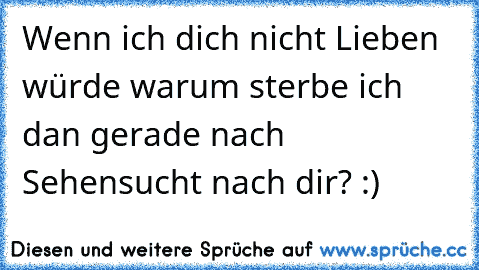 Wenn ich dich nicht Lieben würde warum sterbe ich dan gerade nach Sehensucht nach dir? :) 