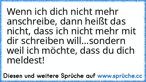 Wenn ich dich nicht mehr anschreibe, dann heißt das nicht, dass ich nicht mehr mit dir schreiben will...sondern weil ich möchte, dass du dich meldest!