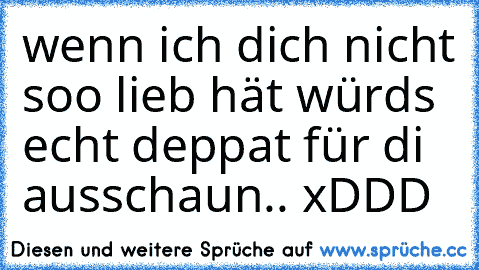 wenn ich dich nicht soo lieb hät würds echt deppat für di ausschaun.. xDDD