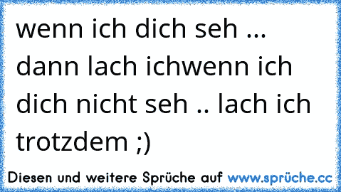 wenn ich dich seh ... dann lach ich
wenn ich dich nicht seh .. lach ich trotzdem ;)