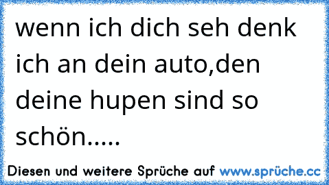 wenn ich dich seh denk ich an dein auto,den deine hupen sind so schön.....