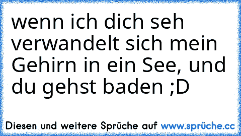 wenn ich dich seh verwandelt sich mein Gehirn in ein See, und du gehst baden ;D