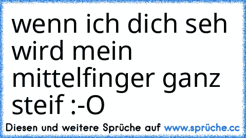 wenn ich dich seh wird mein mittelfinger ganz steif :-O