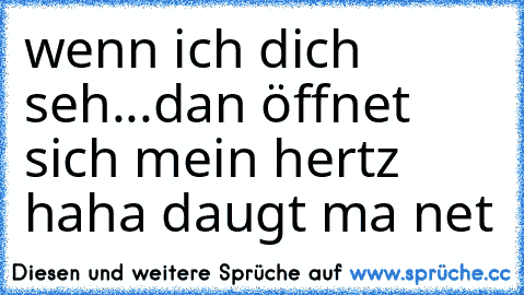 wenn ich dich seh...dan öffnet sich mein hertz haha daugt ma net