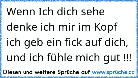 Wenn Ich dich sehe denke ich mir im Kopf ich geb ein fick auf dich, und ich fühle mich gut !!!