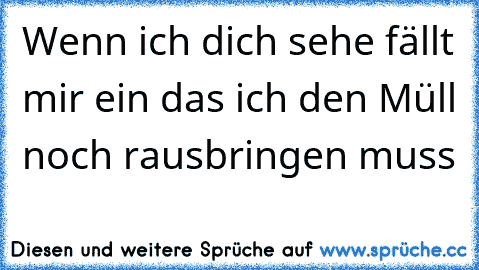 Wenn ich dich sehe fällt mir ein das ich den Müll noch rausbringen muss