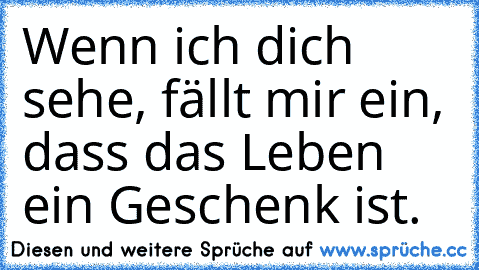 Wenn ich dich sehe, fällt mir ein, dass das Leben ein Geschenk ist.♥