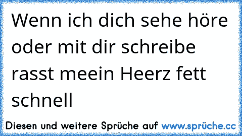 Wenn ich dich sehe höre oder mit dir schreibe rasst meein Heerz fett schnell ♥