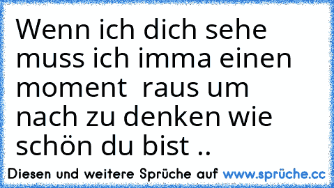 Wenn ich dich sehe muss ich imma einen moment  raus um nach zu denken wie schön du bist ..♥