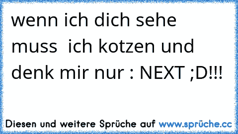 wenn ich dich sehe muss  ich kotzen und denk mir nur : NEXT ;D!!!