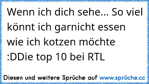 Wenn ich dich sehe... So viel könnt ich garnicht essen wie ich kotzen möchte :D
Die top 10 bei RTL