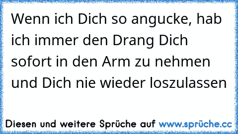 Wenn ich Dich so angucke, hab ich immer den Drang Dich sofort in den Arm zu nehmen und Dich nie wieder loszulassen ♥