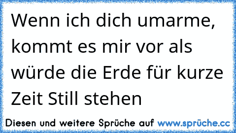 Wenn ich dich umarme, kommt es mir vor als würde die Erde für kurze Zeit Still stehen 