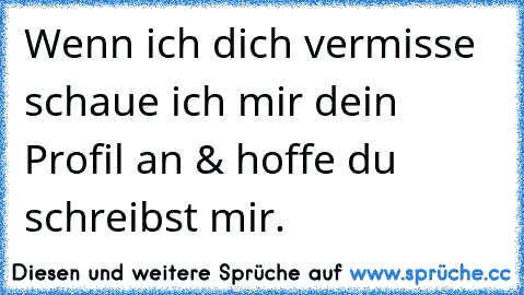 Wenn ich dich vermisse schaue ich mir dein Profil an & hoffe du schreibst mir.