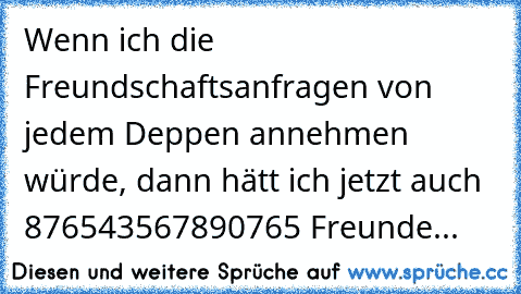 Wenn ich die Freundschaftsanfragen von jedem Deppen annehmen würde, dann hätt ich jetzt auch 876543567890765 Freunde...