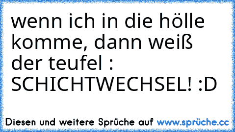 wenn ich in die hölle komme, dann weiß der teufel : SCHICHTWECHSEL! :D