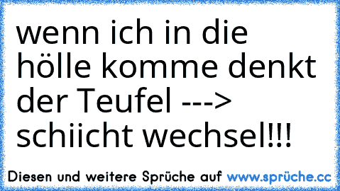 wenn ich in die hölle komme denkt der Teufel ---> schiicht wechsel!!!