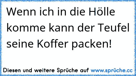 Wenn ich in die Hölle komme kann der Teufel seine Koffer packen!