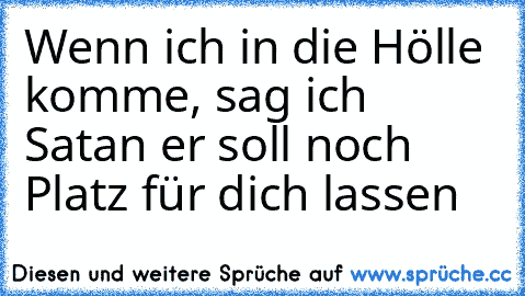 Wenn ich in die Hölle komme, sag ich Satan er soll noch Platz für dich lassen