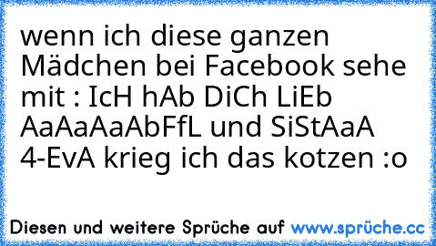 wenn ich diese ganzen Mädchen bei Facebook sehe mit : IcH hAb DiCh LiEb AaAaAaAbFfL und SiStAaA 4-EvA krieg ich das kotzen :o