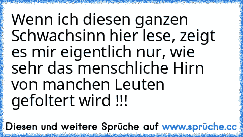 Wenn ich diesen ganzen Schwachsinn hier lese, zeigt es mir eigentlich nur, wie sehr das menschliche Hirn von manchen Leuten gefoltert wird !!!