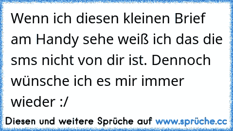 Wenn ich diesen kleinen Brief am Handy sehe weiß ich das die sms nicht von dir ist. Dennoch wünsche ich es mir immer wieder :/