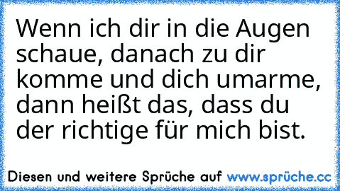 Wenn ich dir in die Augen schaue, danach zu dir komme und dich umarme, dann heißt das, dass du der richtige für mich bist. ♥