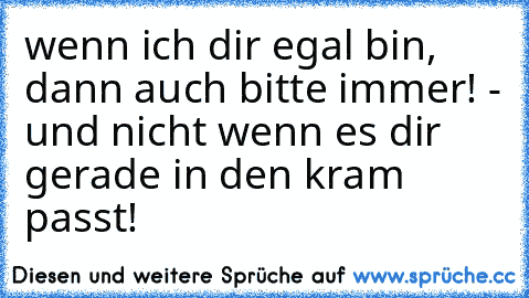 wenn ich dir egal bin, dann auch bitte immer! - und nicht wenn es dir gerade in den kram passt!