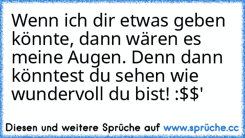 Wenn ich dir etwas geben könnte, dann wären es meine Augen. Denn dann könntest du sehen wie wundervoll du bist! :$$'