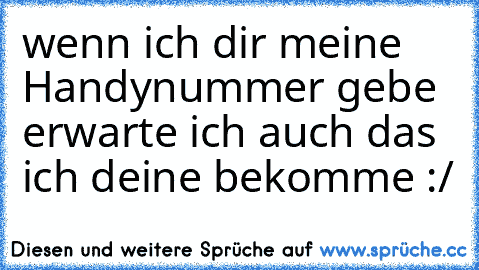 wenn ich dir meine Handynummer gebe erwarte ich auch das ich deine bekomme :/