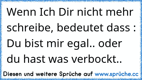 Wenn Ich Dir nicht mehr schreibe, bedeutet dass : Du bist mir egal.. oder du hast was verbockt..