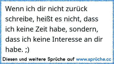 Wenn ich dir nicht zurück schreibe, heißt es nicht, dass ich keine Zeit habe, sondern, dass ich keine Interesse an dir habe. ;)