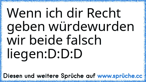 Wenn ich dir Recht geben würde
wurden wir beide falsch liegen:D:D:D