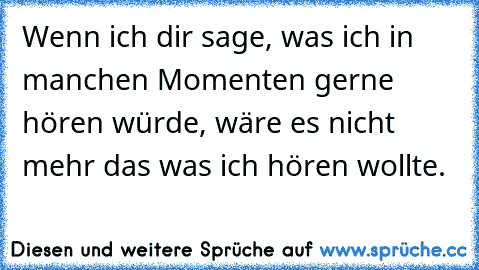 Wenn ich dir sage, was ich in manchen Momenten gerne hören würde, wäre es nicht mehr das was ich hören wollte.